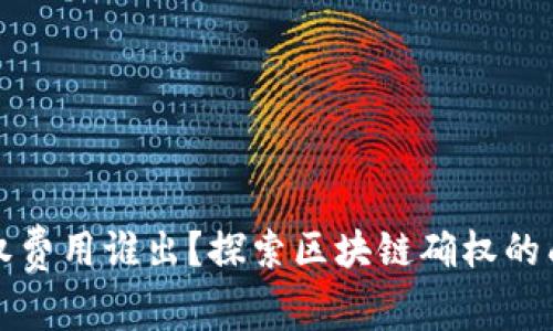 区块链平台确权费用谁出？探索区块链确权的成本与承担主体