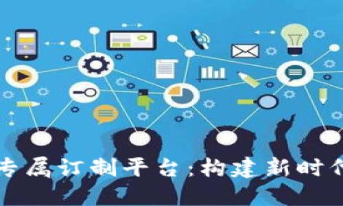 区块链技术专属订制平台：构建新时代的信任基础