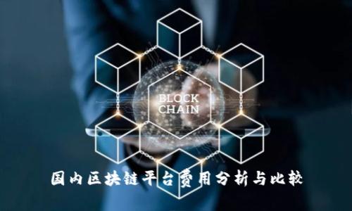 国内区块链平台费用分析与比较