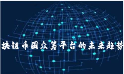 

    区块链币圈众筹平台的未来趋势与挑战


    区块链币圈众筹平台的未来趋势与挑战